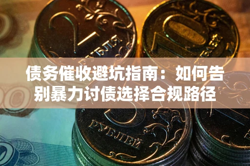 济南债务催收避坑指南：如何告别暴力讨债选择合规路径
