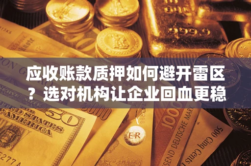 济南应收账款质押如何避开雷区？选对机构让企业回血更稳