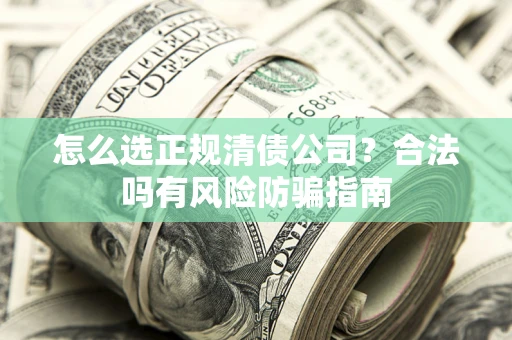 济南怎么选正规清债公司？合法吗有风险防骗指南