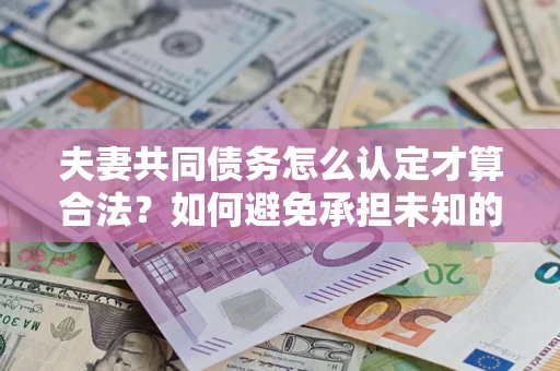 济南夫妻共同债务怎么认定才算合法？如何避免承担未知的债务风险？