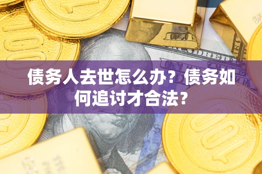 济南债务人去世怎么办？债务如何追讨才合法？