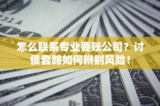 济南怎么联系专业要账公司？讨债套路如何辨别风险！