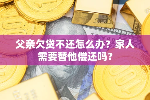 济南父亲欠贷不还怎么办？家人需要替他偿还吗？
