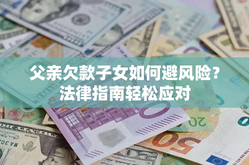 济南父亲欠款子女如何避风险？法律指南轻松应对