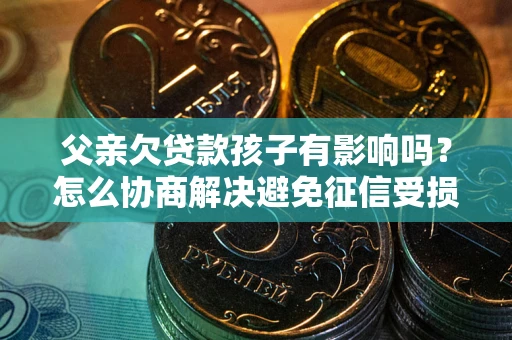 济南父亲欠贷款孩子有影响吗？怎么协商解决避免征信受损？