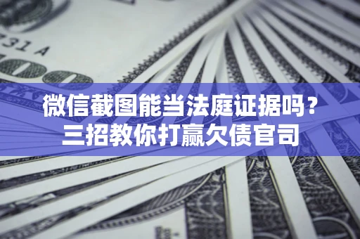 济南微信截图能当法庭证据吗？三招教你打赢欠债官司