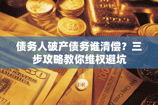 济南债务人破产债务谁清偿?三步攻略教你维权避坑 济南债务人破产债务谁清偿?三步攻略教你维权避坑