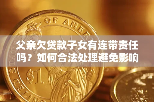 济南父亲欠贷款子女有连带责任吗？如何合法处理避免影响？