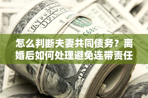 济南怎么判断夫妻共同债务？离婚后如何处理避免连带责任？