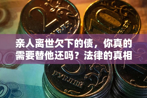 济南亲人离世欠下的债，你真的需要替他还吗？法律的真相或许与你想的不一样