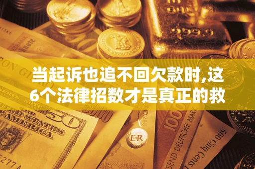 济南当起诉也追不回欠款时,这6个法律招数才是真正的救命稻草