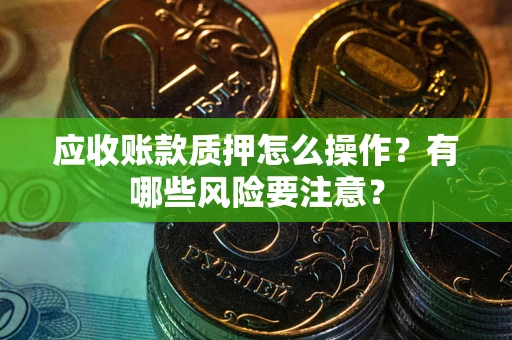 济南应收账款质押怎么操作？有哪些风险要注意？
